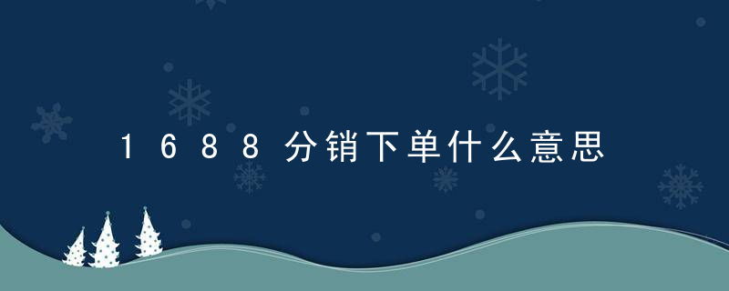 1688分销下单什么意思 1688分销模式的优点